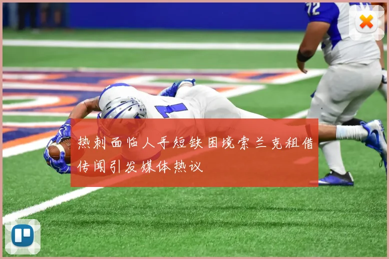 热刺面临人手短缺困境索兰克租借传闻引发媒体热议