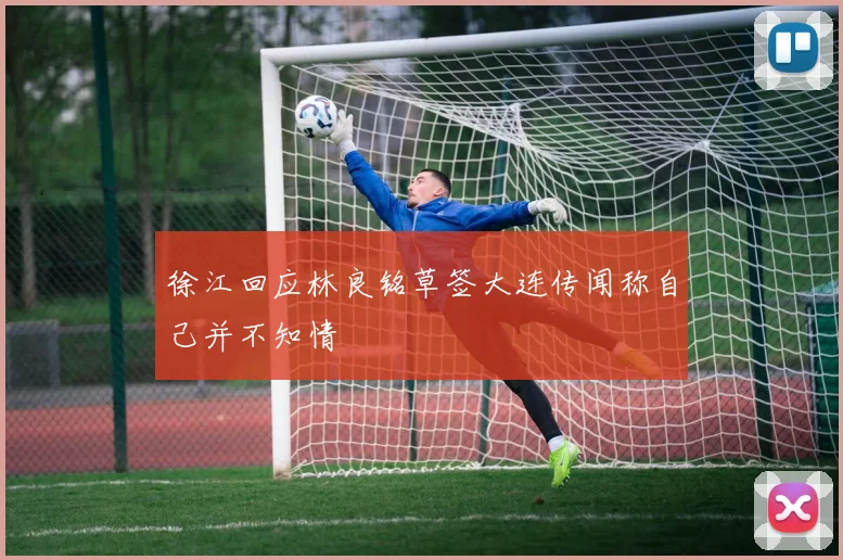 徐江回应林良铭草签大连传闻称自己并不知情