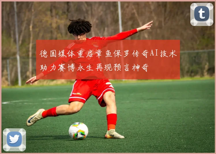 德国媒体重启章鱼保罗传奇AI技术助力赛博永生再现预言神奇