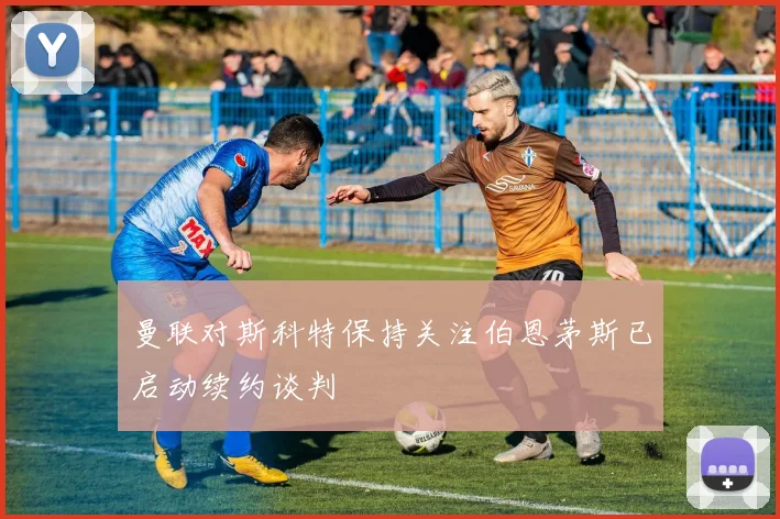 曼联对斯科特保持关注伯恩茅斯已启动续约谈判