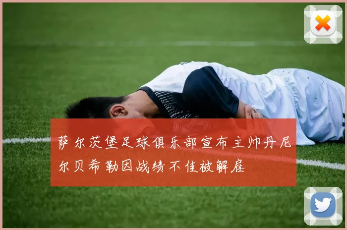 萨尔茨堡足球俱乐部宣布主帅丹尼尔贝希勒因战绩不佳被解雇