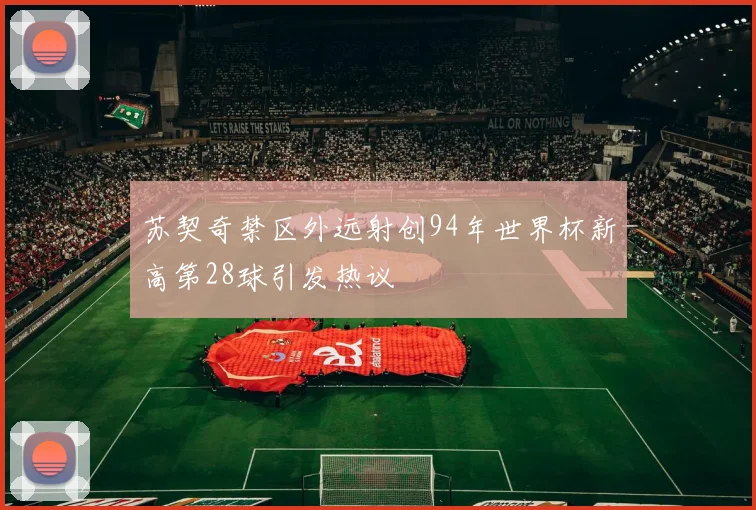 苏契奇禁区外远射创94年世界杯新高第28球引发热议