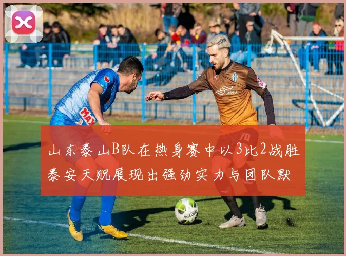 山东泰山B队在热身赛中以3比2战胜泰安天贶展现出强劲实力与团队默契