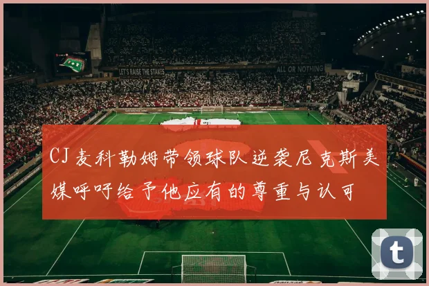 CJ麦科勒姆带领球队逆袭尼克斯美媒呼吁给予他应有的尊重与认可