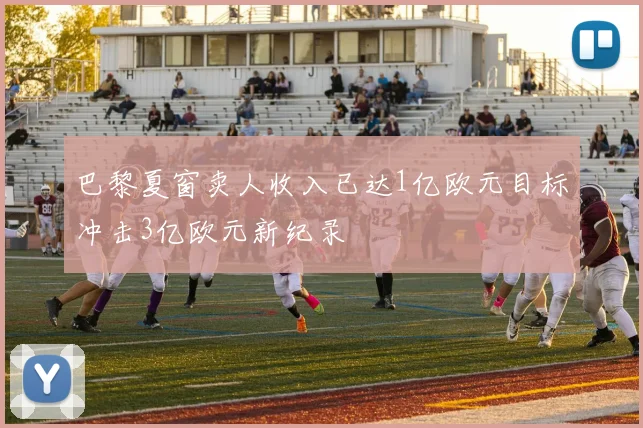 巴黎夏窗卖人收入已达1亿欧元目标冲击3亿欧元新纪录