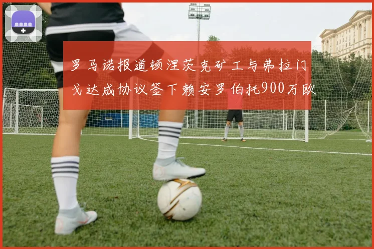 罗马诺报道顿涅茨克矿工与弗拉门戈达成协议签下赖安罗伯托900万欧元
