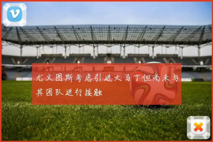 尤文图斯考虑引进大马丁但尚未与其团队进行接触