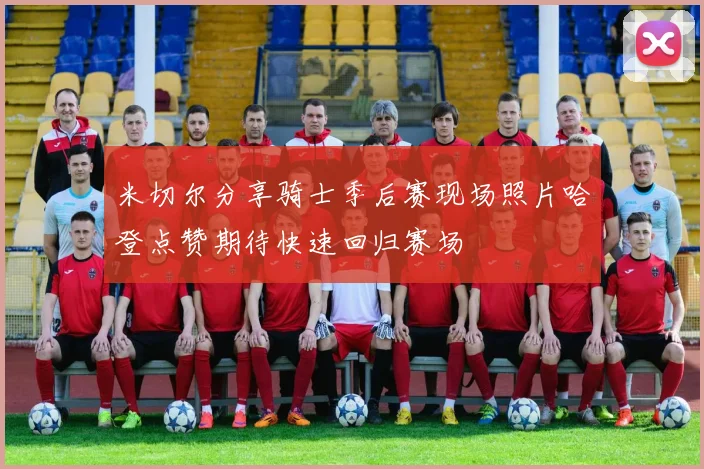 米切尔分享骑士季后赛现场照片哈登点赞期待快速回归赛场