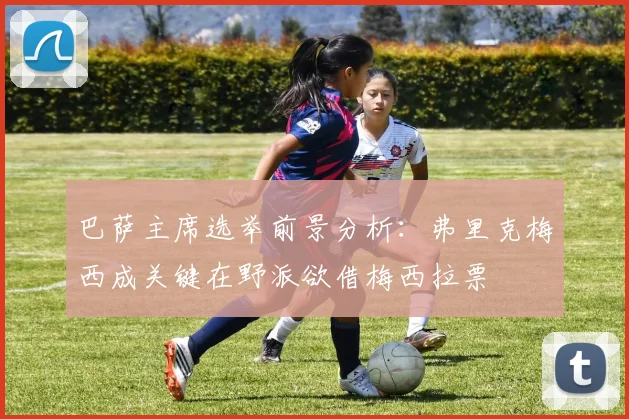 巴萨主席选举前景分析：弗里克梅西成关键在野派欲借梅西拉票