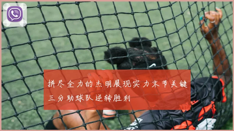 拼尽全力的杰明展现实力末节关键三分助球队逆转胜利