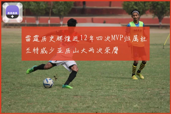 雷霆历史辉煌近12年四次MVP归属杜兰特威少亚历山大两次荣膺