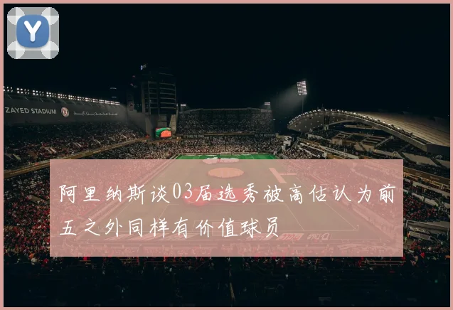 阿里纳斯谈03届选秀被高估认为前五之外同样有价值球员
