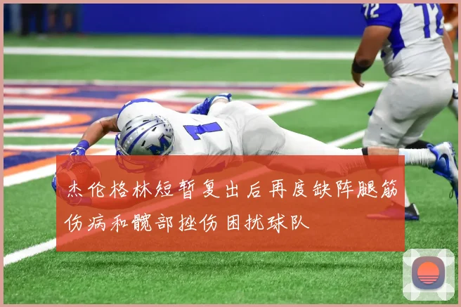 杰伦格林短暂复出后再度缺阵腿筋伤病和髋部挫伤困扰球队