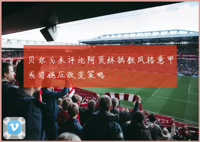 贝尔戈米评论阿莫林执教风格意甲或将施压改变策略