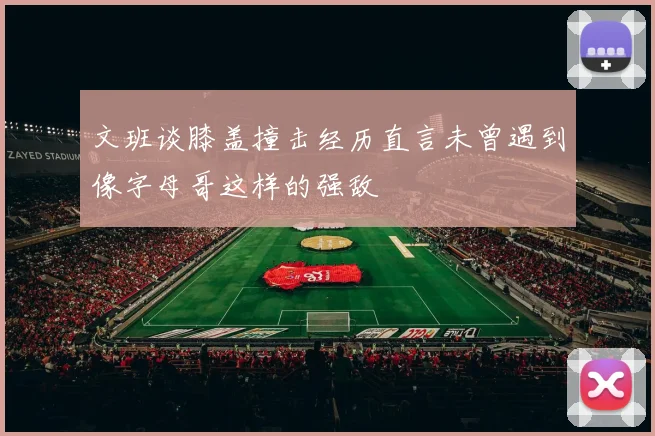 文班谈膝盖撞击经历直言未曾遇到像字母哥这样的强敌