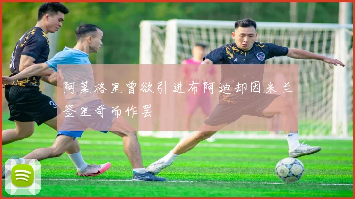 阿莱格里曾欲引进布阿迪却因米兰签里奇而作罢