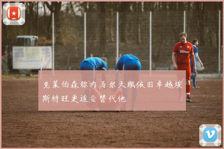 克莱伯森称内马尔天赋依旧卓越埃斯特旺更适合替代他