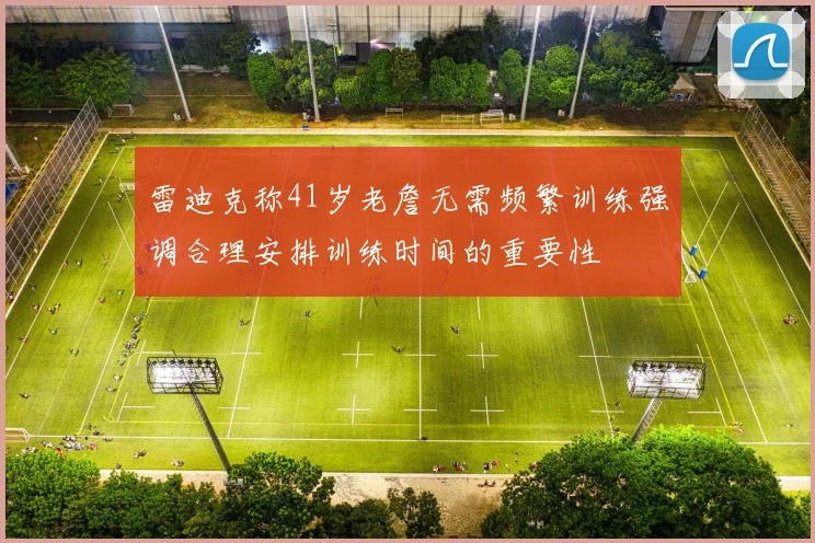 雷迪克称41岁老詹无需频繁训练强调合理安排训练时间的重要性