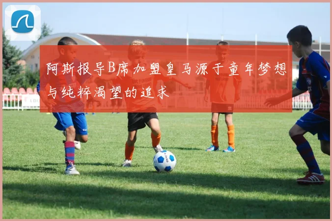 阿斯报导B席加盟皇马源于童年梦想与纯粹渴望的追求