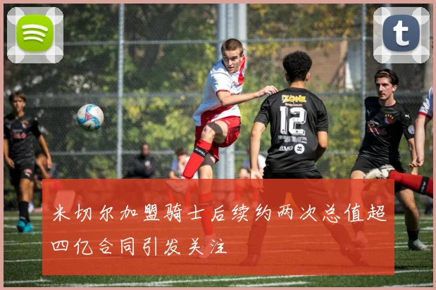 米切尔加盟骑士后续约两次总值超四亿合同引发关注