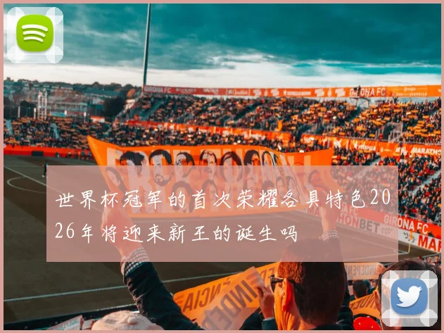 世界杯冠军的首次荣耀各具特色2026年将迎来新王的诞生吗