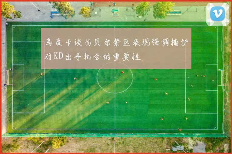 乌度卡谈戈贝尔禁区表现强调掩护对KD出手机会的重要性