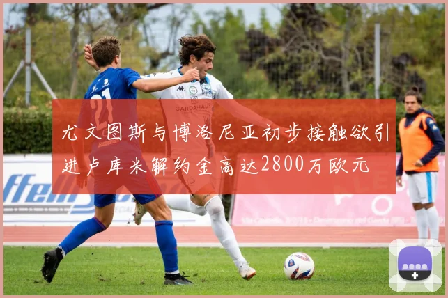 尤文图斯与博洛尼亚初步接触欲引进卢库米解约金高达2800万欧元