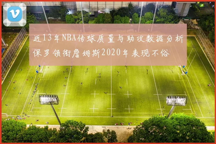 近13年NBA传球质量与助攻数据分析保罗领衔詹姆斯2020年表现不俗