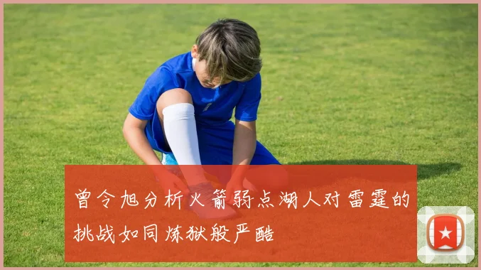 曾令旭分析火箭弱点湖人对雷霆的挑战如同炼狱般严酷