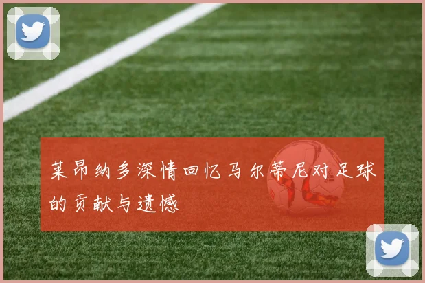 莱昂纳多深情回忆马尔蒂尼对足球的贡献与遗憾