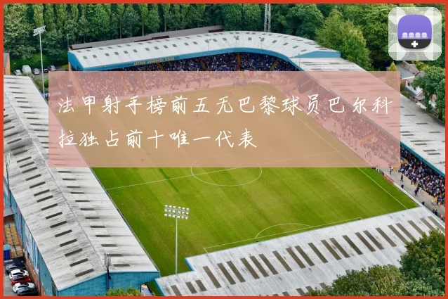 法甲射手榜前五无巴黎球员巴尔科拉独占前十唯一代表