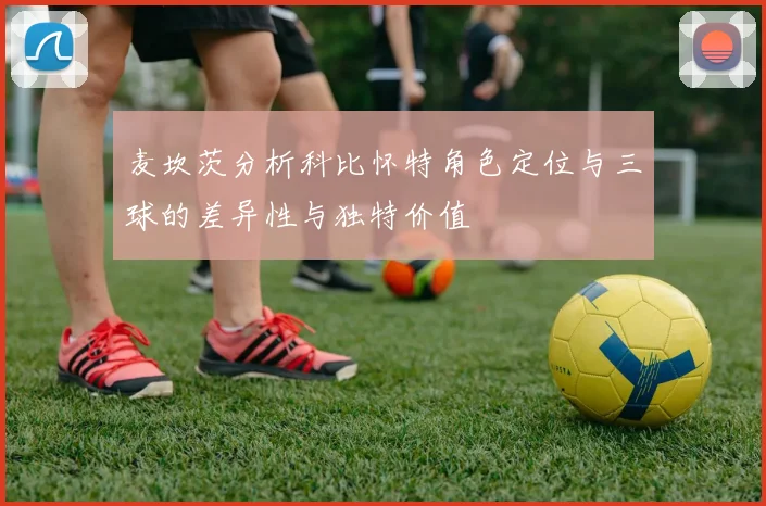 麦坎茨分析科比怀特角色定位与三球的差异性与独特价值